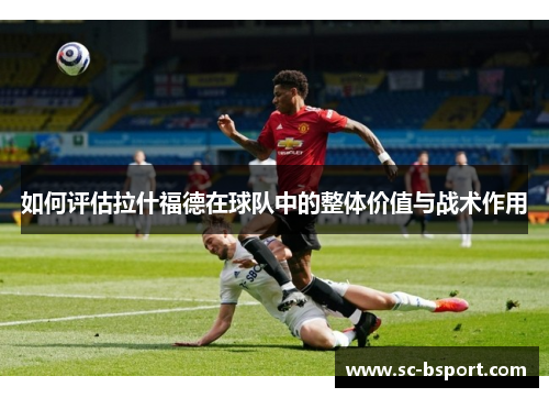 如何评估拉什福德在球队中的整体价值与战术作用