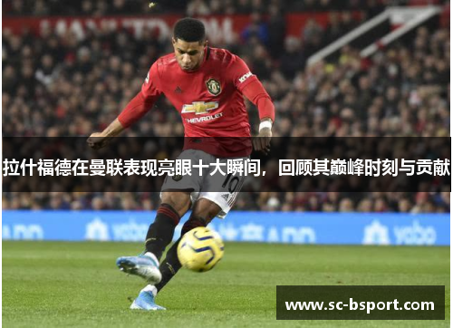 拉什福德在曼联表现亮眼十大瞬间，回顾其巅峰时刻与贡献