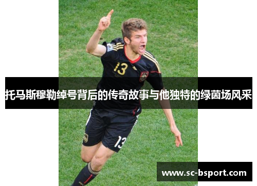 托马斯穆勒绰号背后的传奇故事与他独特的绿茵场风采