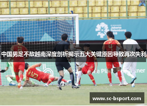 中国男足不敌越南深度剖析揭示五大关键原因导致再次失利