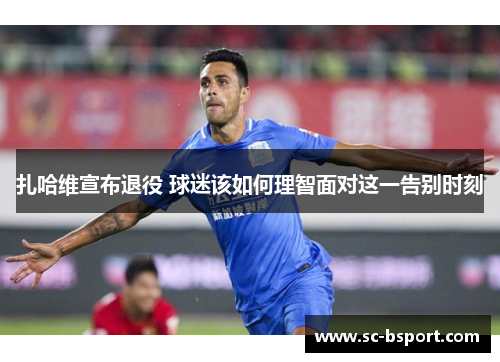 扎哈维宣布退役 球迷该如何理智面对这一告别时刻