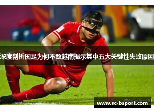 深度剖析国足为何不敌越南揭示其中五大关键性失败原因