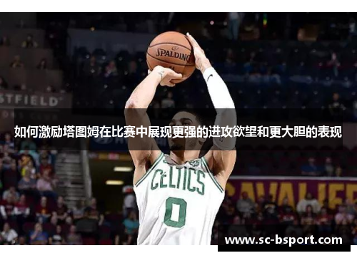 如何激励塔图姆在比赛中展现更强的进攻欲望和更大胆的表现