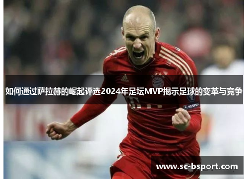 如何通过萨拉赫的崛起评选2024年足坛MVP揭示足球的变革与竞争