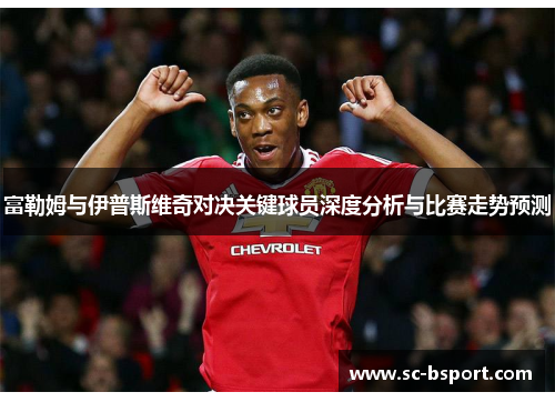 富勒姆与伊普斯维奇对决关键球员深度分析与比赛走势预测