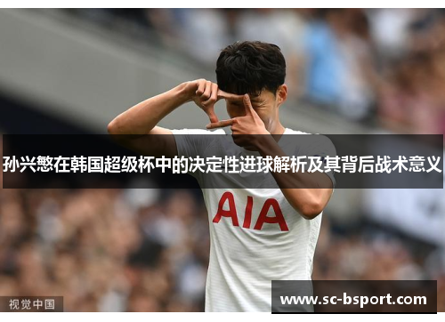 孙兴慜在韩国超级杯中的决定性进球解析及其背后战术意义