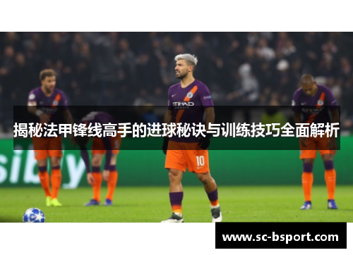 揭秘法甲锋线高手的进球秘诀与训练技巧全面解析