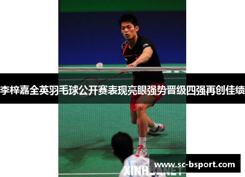 李梓嘉全英羽毛球公开赛表现亮眼强势晋级四强再创佳绩