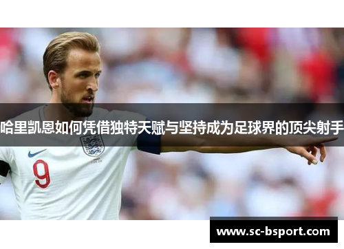 哈里凯恩如何凭借独特天赋与坚持成为足球界的顶尖射手