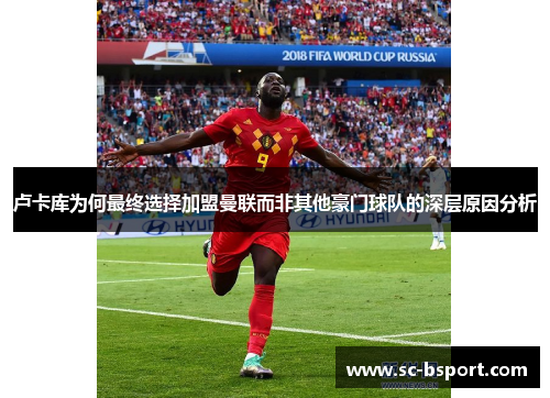 卢卡库为何最终选择加盟曼联而非其他豪门球队的深层原因分析