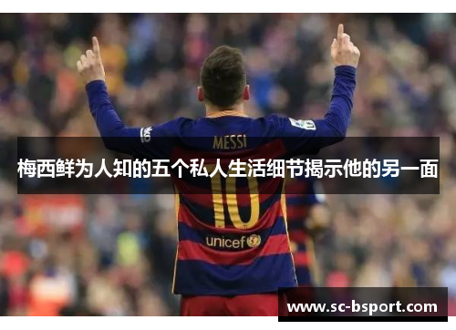 梅西鲜为人知的五个私人生活细节揭示他的另一面