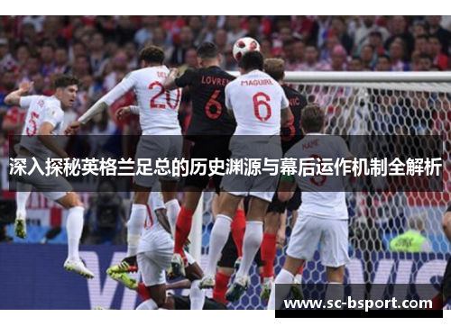 深入探秘英格兰足总的历史渊源与幕后运作机制全解析