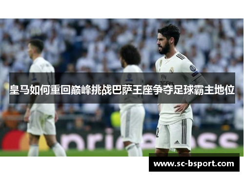 皇马如何重回巅峰挑战巴萨王座争夺足球霸主地位