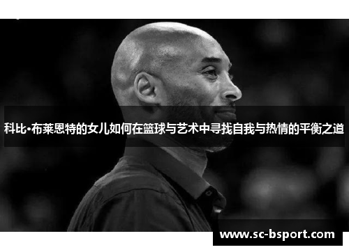 科比·布莱恩特的女儿如何在篮球与艺术中寻找自我与热情的平衡之道
