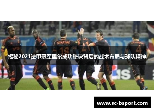 揭秘2021法甲冠军里尔成功秘诀背后的战术布局与球队精神