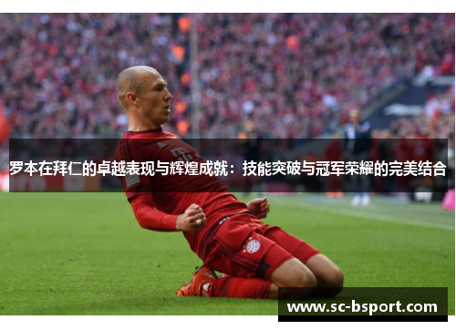 罗本在拜仁的卓越表现与辉煌成就：技能突破与冠军荣耀的完美结合