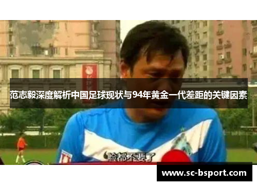 范志毅深度解析中国足球现状与94年黄金一代差距的关键因素