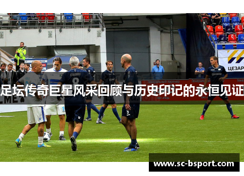 足坛传奇巨星风采回顾与历史印记的永恒见证