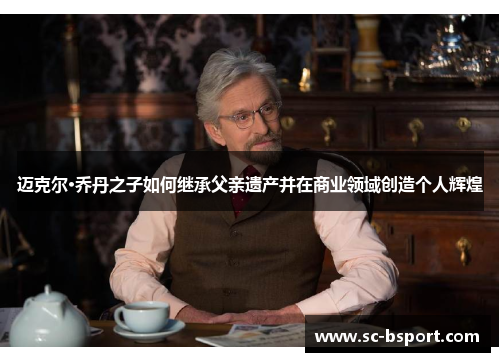 迈克尔·乔丹之子如何继承父亲遗产并在商业领域创造个人辉煌