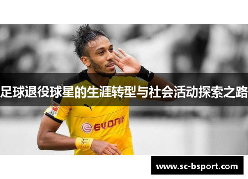 足球退役球星的生涯转型与社会活动探索之路