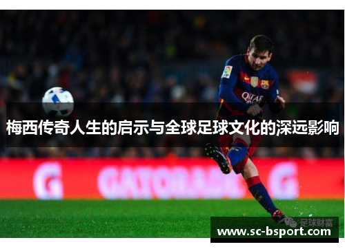 梅西传奇人生的启示与全球足球文化的深远影响