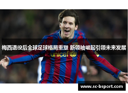 梅西退役后全球足球格局重塑 新领袖崛起引领未来发展