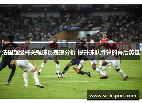 法国超级杯关键球员表现分析 提升球队胜算的幕后英雄