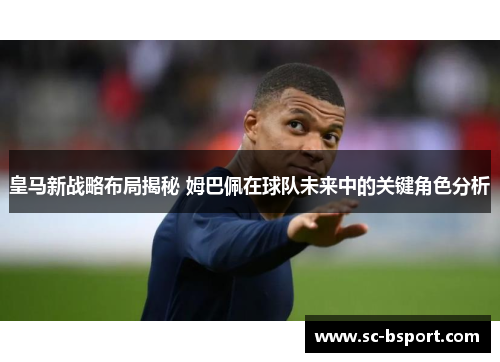皇马新战略布局揭秘 姆巴佩在球队未来中的关键角色分析