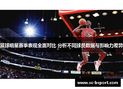 篮球明星赛季表现全面对比 分析不同球员数据与影响力差异