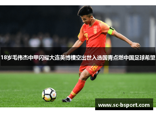 18岁毛伟杰中甲闪耀大连英博横空出世入选国青点燃中国足球希望