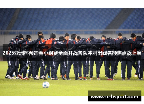 2025亚洲杯预选赛小组赛全面开战各队冲刺出线名额焦点战上演