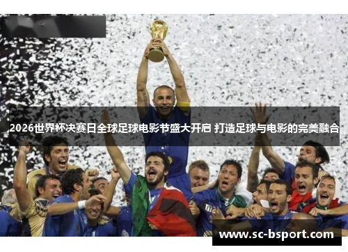 2026世界杯决赛日全球足球电影节盛大开启 打造足球与电影的完美融合