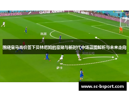围绕皇马高价签下贝林厄姆的豪赌与新时代中场蓝图解析与未来走向
