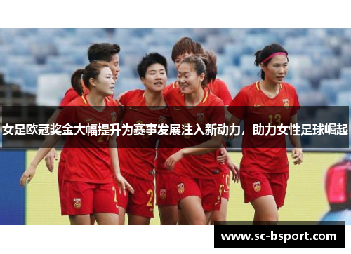 女足欧冠奖金大幅提升为赛事发展注入新动力，助力女性足球崛起
