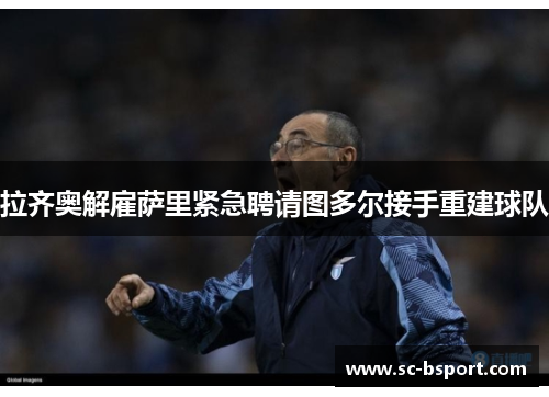 拉齐奥解雇萨里紧急聘请图多尔接手重建球队