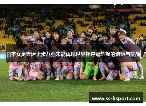 日本女足奥运止步八强未能再现世界杯夺冠辉煌的遗憾与挑战