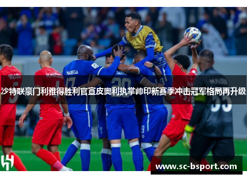 沙特联豪门利雅得胜利官宣皮奥利执掌帅印新赛季冲击冠军格局再升级