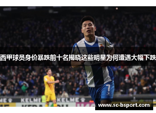 西甲球员身价暴跌前十名揭晓这些明星为何遭遇大幅下跌 西甲球员身价暴跌前十名揭晓这些明星为何遭遇大幅下跌