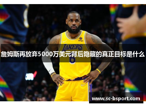 詹姆斯再放弃5000万美元背后隐藏的真正目标是什么 詹姆斯再放弃5000万美元背后隐藏的真正目标是什么