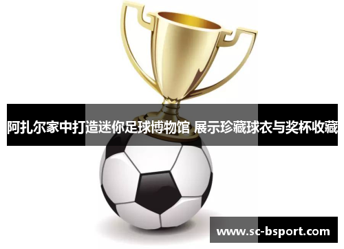 阿扎尔家中打造迷你足球博物馆 展示珍藏球衣与奖杯收藏 阿扎尔家中打造迷你足球博物馆 展示珍藏球衣与奖杯收藏