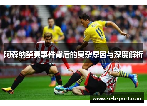 阿森纳禁赛事件背后的复杂原因与深度解析 阿森纳禁赛事件背后的复杂原因与深度解析