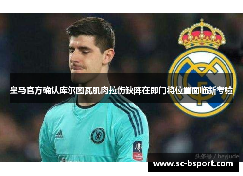 皇马官方确认库尔图瓦肌肉拉伤缺阵在即门将位置面临新考验 皇马官方确认库尔图瓦肌肉拉伤缺阵在即门将位置面临新考验